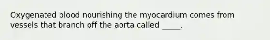 Oxygenated blood nourishing the myocardium comes from vessels that branch off the aorta called _____.