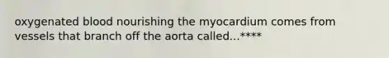 oxygenated blood nourishing the myocardium comes from vessels that branch off the aorta called...****