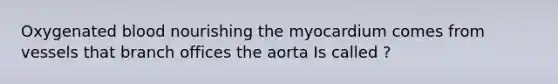 Oxygenated blood nourishing the myocardium comes from vessels that branch offices the aorta Is called ?