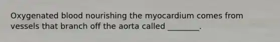 Oxygenated blood nourishing the myocardium comes from vessels that branch off the aorta called ________.