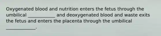 Oxygenated blood and nutrition enters the fetus through the umbilical ____________ and deoxygenated blood and waste exits the fetus and enters the placenta through the umbilical _____________.