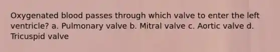 Oxygenated blood passes through which valve to enter the left ventricle? a. Pulmonary valve b. Mitral valve c. Aortic valve d. Tricuspid valve