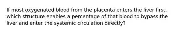 If most oxygenated blood from the placenta enters the liver first, which structure enables a percentage of that blood to bypass the liver and enter the systemic circulation directly?