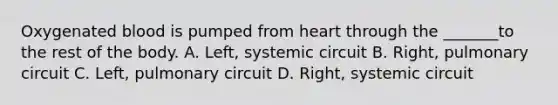 Oxygenated blood is pumped from heart through the _______to the rest of the body. A. Left, systemic circuit B. Right, pulmonary circuit C. Left, pulmonary circuit D. Right, systemic circuit