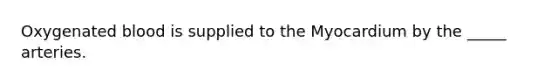 Oxygenated blood is supplied to the Myocardium by the _____ arteries.