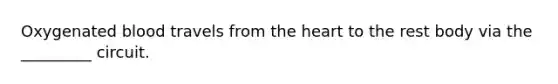 Oxygenated blood travels from the heart to the rest body via the _________ circuit.