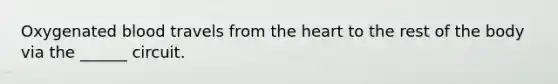 Oxygenated blood travels from the heart to the rest of the body via the ______ circuit.