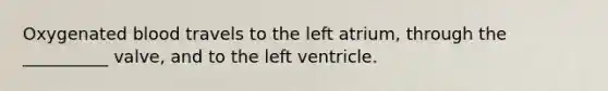 Oxygenated blood travels to the left atrium, through the __________ valve, and to the left ventricle.