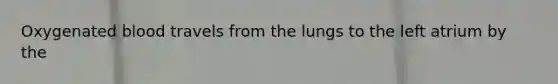 Oxygenated blood travels from the lungs to the left atrium by the