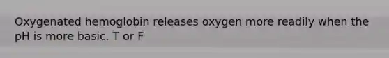 Oxygenated hemoglobin releases oxygen more readily when the pH is more basic. T or F