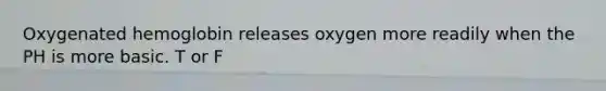 Oxygenated hemoglobin releases oxygen more readily when the PH is more basic. T or F