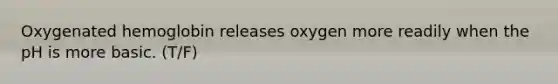 Oxygenated hemoglobin releases oxygen more readily when the pH is more basic. (T/F)