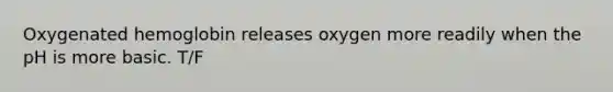 Oxygenated hemoglobin releases oxygen more readily when the pH is more basic. T/F