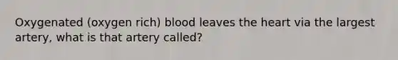 Oxygenated (oxygen rich) blood leaves the heart via the largest artery, what is that artery called?