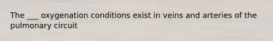 The ___ oxygenation conditions exist in veins and arteries of the pulmonary circuit