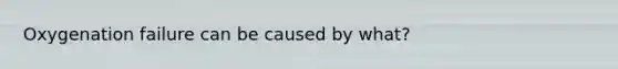 Oxygenation failure can be caused by what?