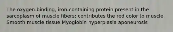 The oxygen-binding, iron-containing protein present in the sarcoplasm of muscle fibers; contributes the red color to muscle. Smooth muscle tissue Myoglobin hyperplasia aponeurosis