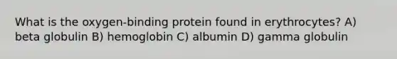 What is the oxygen-binding protein found in erythrocytes? A) beta globulin B) hemoglobin C) albumin D) gamma globulin