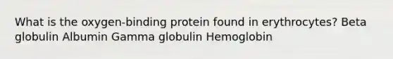 What is the oxygen-binding protein found in erythrocytes? Beta globulin Albumin Gamma globulin Hemoglobin