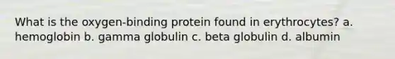 What is the oxygen-binding protein found in erythrocytes? a. hemoglobin b. gamma globulin c. beta globulin d. albumin