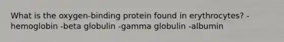 What is the oxygen-binding protein found in erythrocytes? -hemoglobin -beta globulin -gamma globulin -albumin