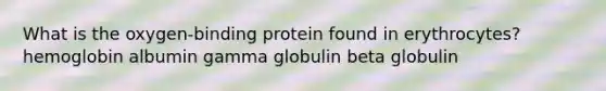 What is the oxygen-binding protein found in erythrocytes? hemoglobin albumin gamma globulin beta globulin