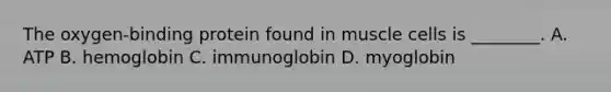 The oxygen-binding protein found in muscle cells is ________. A. ATP B. hemoglobin C. immunoglobin D. myoglobin
