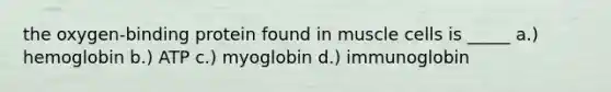 the oxygen-binding protein found in muscle cells is _____ a.) hemoglobin b.) ATP c.) myoglobin d.) immunoglobin