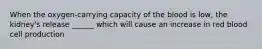 When the oxygen-carrying capacity of the blood is low, the kidney's release ______ which will cause an increase in red blood cell production