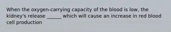 When the oxygen-carrying capacity of the blood is low, the kidney's release ______ which will cause an increase in red blood cell production
