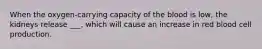 When the oxygen-carrying capacity of the blood is low, the kidneys release ___, which will cause an increase in red blood cell production.