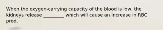 When the oxygen-carrying capacity of the blood is low, the kidneys release _________ which will cause an increase in RBC prod.