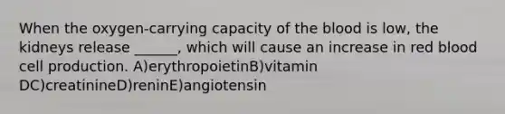 When the oxygen-carrying capacity of <a href='https://www.questionai.com/knowledge/k7oXMfj7lk-the-blood' class='anchor-knowledge'>the blood</a> is low, the kidneys release ______, which will cause an increase in red blood cell production. A)erythropoietinB)vitamin DC)creatinineD)reninE)angiotensin