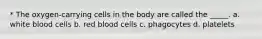 * The oxygen-carrying cells in the body are called the _____. a. white blood cells b. red blood cells c. phagocytes d. platelets