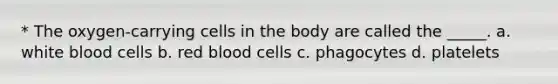 * The oxygen-carrying cells in the body are called the _____. a. white blood cells b. red blood cells c. phagocytes d. platelets