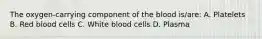 The oxygen-carrying component of the blood is/are: A. Platelets B. Red blood cells C. White blood cells D. Plasma