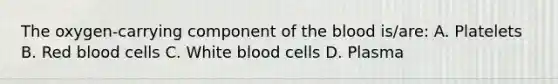 The oxygen-carrying component of the blood is/are: A. Platelets B. Red blood cells C. White blood cells D. Plasma