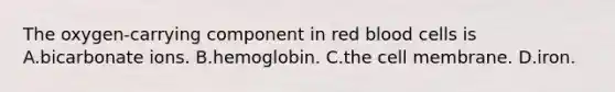 The oxygen-carrying component in red blood cells is A.bicarbonate ions. B.hemoglobin. C.the cell membrane. D.iron.