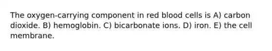 The oxygen-carrying component in red blood cells is A) carbon dioxide. B) hemoglobin. C) bicarbonate ions. D) iron. E) the cell membrane.