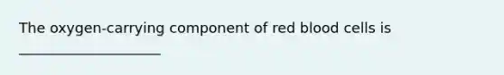 The oxygen-carrying component of red blood cells is ____________________