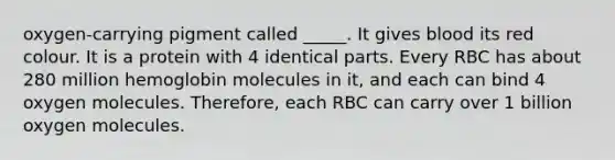 oxygen-carrying pigment called _____. It gives blood its red colour. It is a protein with 4 identical parts. Every RBC has about 280 million hemoglobin molecules in it, and each can bind 4 oxygen molecules. Therefore, each RBC can carry over 1 billion oxygen molecules.