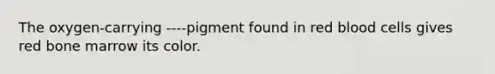 The oxygen-carrying ----pigment found in red blood cells gives red bone marrow its color.