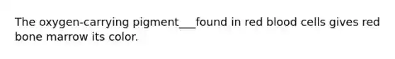 The oxygen-carrying pigment___found in red blood cells gives red bone marrow its color.