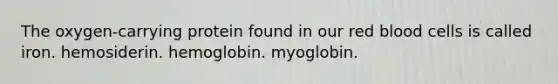 The oxygen-carrying protein found in our red blood cells is called iron. hemosiderin. hemoglobin. myoglobin.