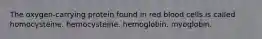 The oxygen-carrying protein found in red blood cells is called homocysteine. hemocysteine. hemoglobin. myoglobin.