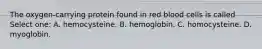 The oxygen-carrying protein found in red blood cells is called Select one: A. hemocysteine. B. hemoglobin. C. homocysteine. D. myoglobin.