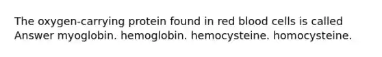 The oxygen-carrying protein found in red blood cells is called Answer myoglobin. hemoglobin. hemocysteine. homocysteine.