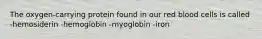 The oxygen-carrying protein found in our red blood cells is called -hemosiderin -hemoglobin -myoglobin -iron