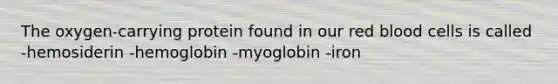 The oxygen-carrying protein found in our red blood cells is called -hemosiderin -hemoglobin -myoglobin -iron