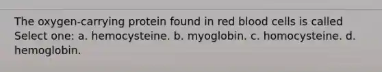 The oxygen-carrying protein found in red blood cells is called Select one: a. hemocysteine. b. myoglobin. c. homocysteine. d. hemoglobin.